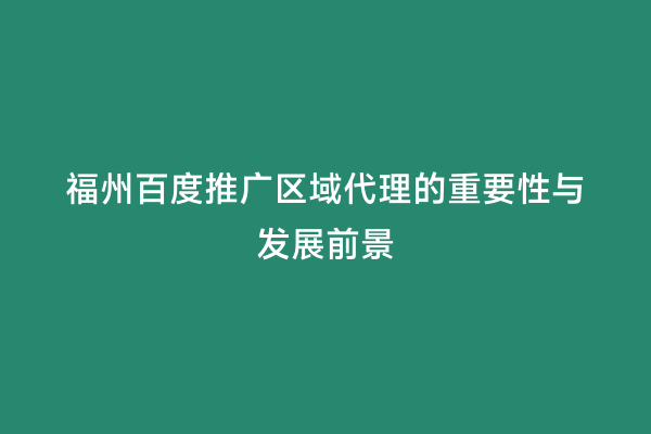 福州百度推广区域代理的重要性与发展前景