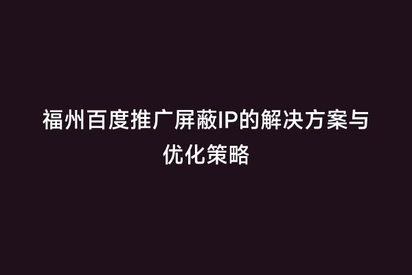 福州百度推广屏蔽IP的解决方案与优化策略