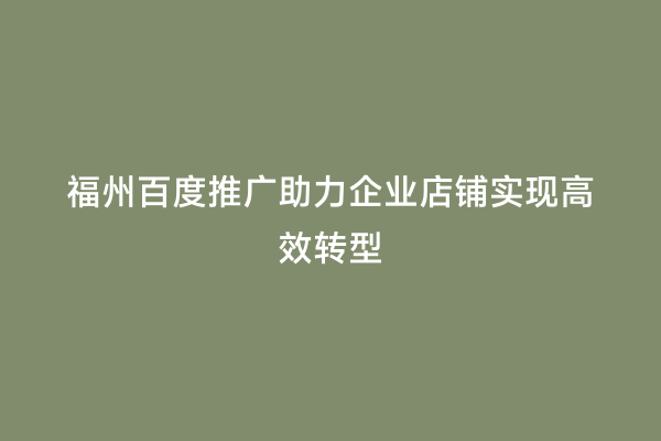 福州百度推广助力企业店铺实现高效转型