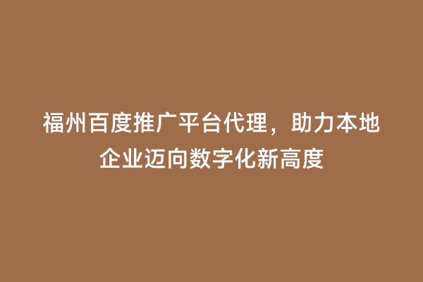 福州百度推广平台代理，助力本地企业迈向数字化新高度