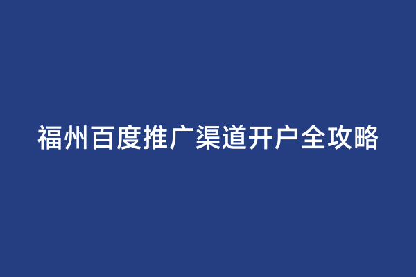 福州百度推广渠道开户全攻略