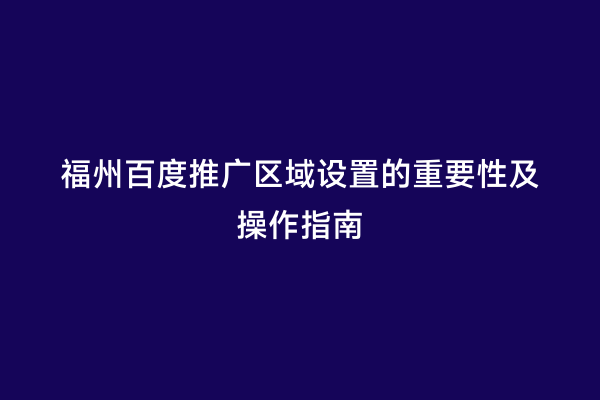 福州百度推广区域设置的重要性及操作指南