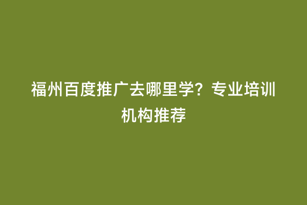 福州百度推广去哪里学？专业培训机构推荐