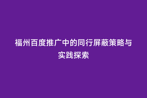 福州百度推广中的同行屏蔽策略与实践探索