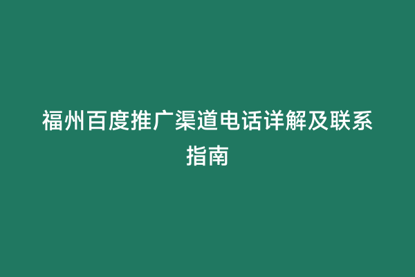 福州百度推广渠道电话详解及联系指南