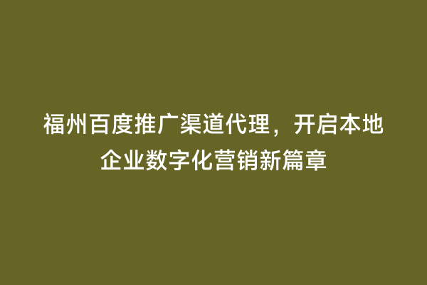 福州百度推广渠道代理，开启本地企业数字化营销新篇章
