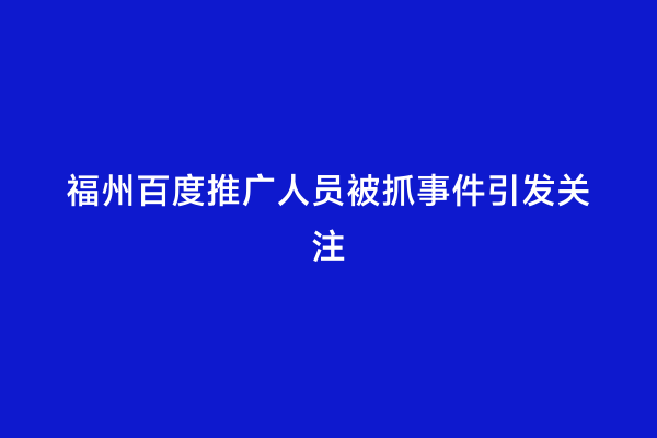 福州百度推广人员被抓事件引发关注