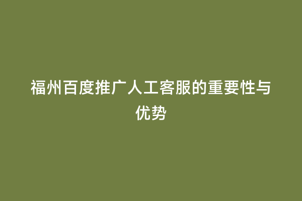 福州百度推广人工客服的重要性与优势