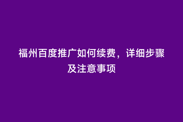 福州百度推广如何续费，详细步骤及注意事项