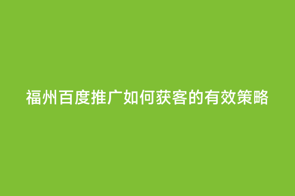 福州百度推广如何获客的有效策略