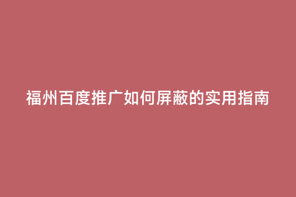 福州百度推广如何屏蔽的实用指南