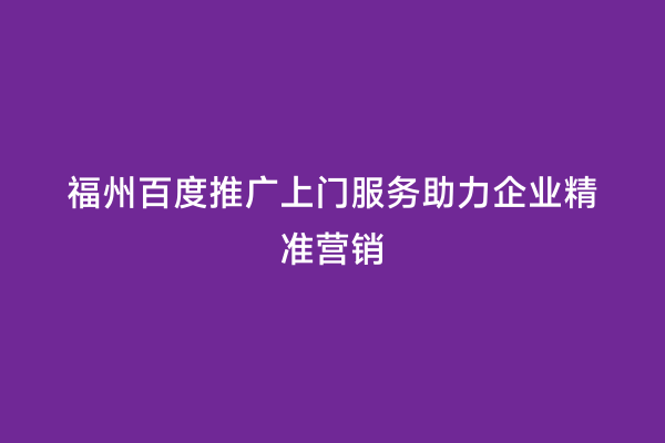 福州百度推广上门服务助力企业精准营销