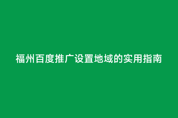 福州百度推广设置地域的实用指南
