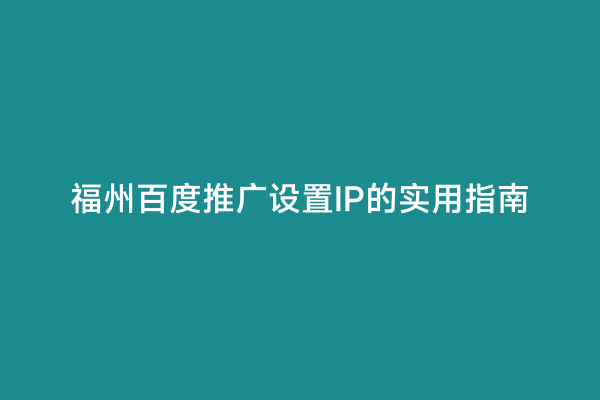 福州百度推广设置IP的实用指南