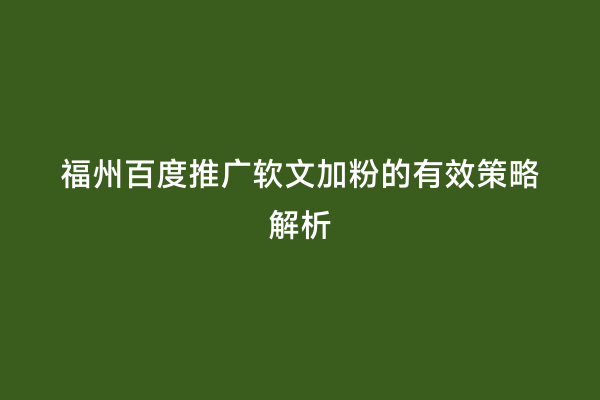 福州百度推广软文加粉的有效策略解析