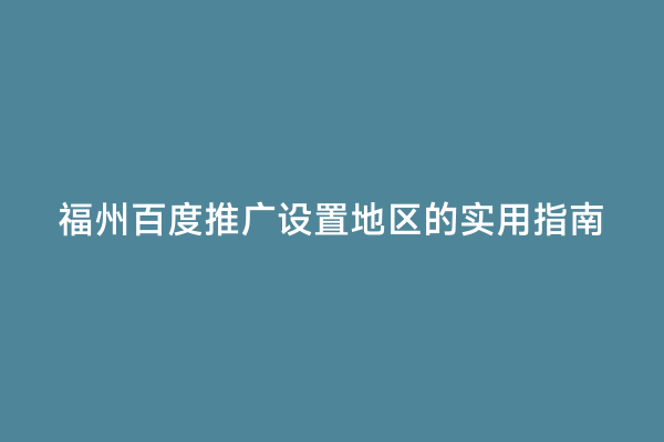 福州百度推广设置地区的实用指南
