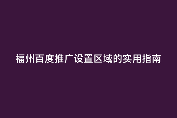 福州百度推广设置区域的实用指南