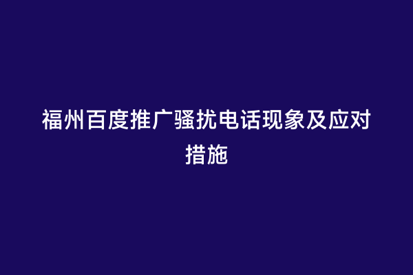 福州百度推广骚扰电话现象及应对措施