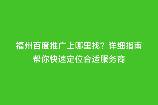福州百度推广上哪里找？详细指南帮你快速定位合适服务商