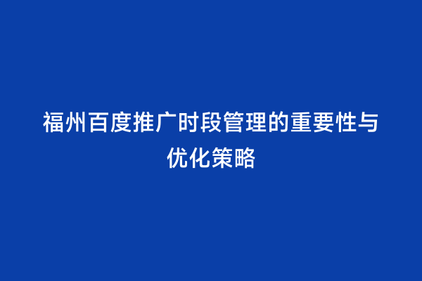 福州百度推广时段管理的重要性与优化策略