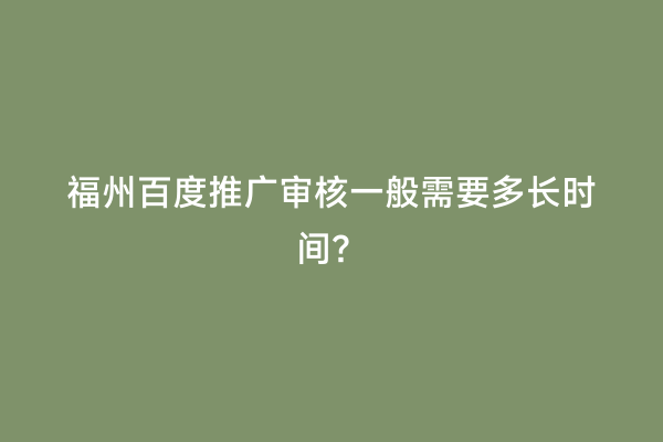 福州百度推广审核一般需要多长时间？