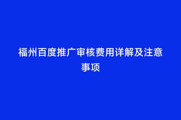 福州百度推广审核费用详解及注意事项