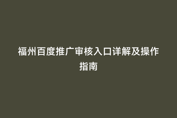 福州百度推广审核入口详解及操作指南