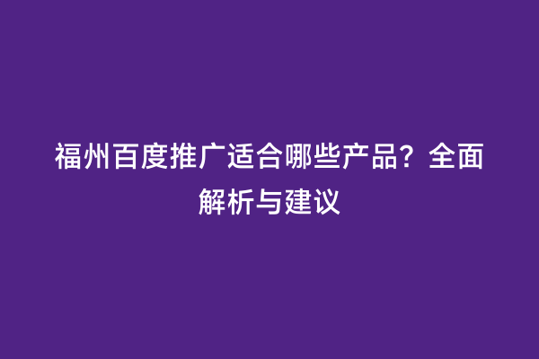 福州百度推广适合哪些产品？全面解析与建议