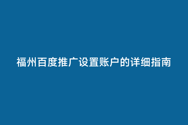 福州百度推广设置账户的详细指南