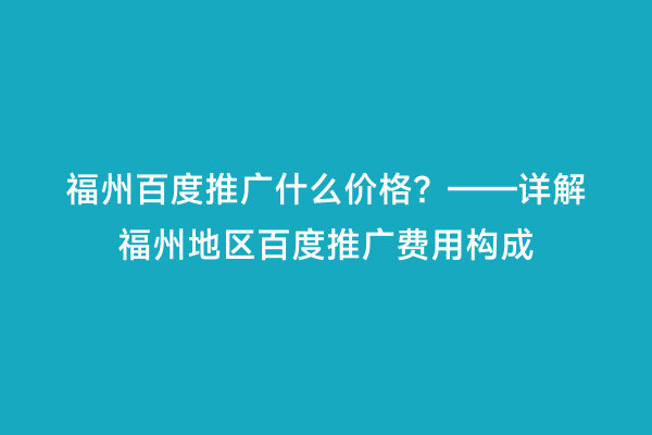 福州百度推广什么价格？——详解福州地区百度推广费用构成