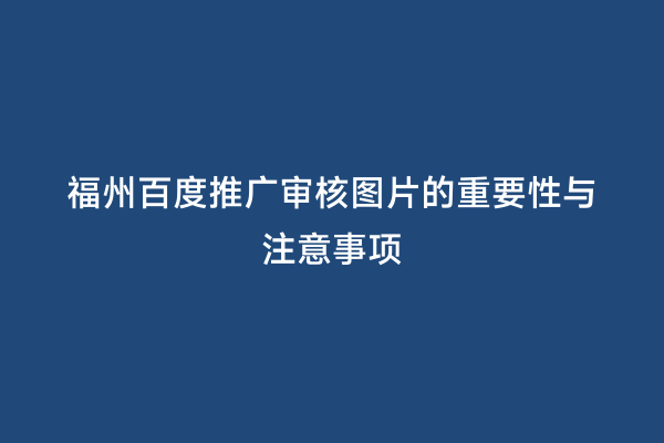 福州百度推广审核图片的重要性与注意事项