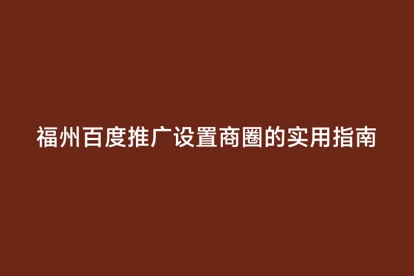 福州百度推广设置商圈的实用指南