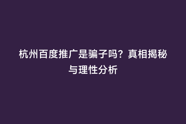 杭州百度推广是骗子吗？真相揭秘与理性分析