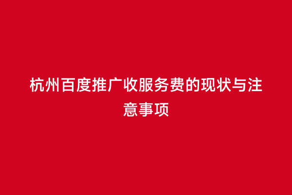 杭州百度推广收服务费的现状与注意事项