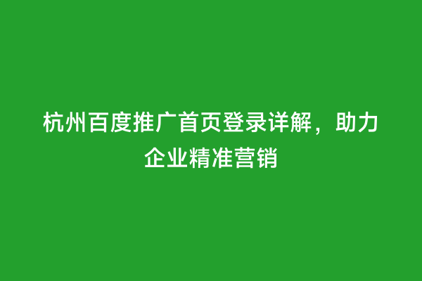 杭州百度推广首页登录详解，助力企业精准营销