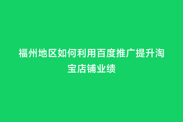 福州地区如何利用百度推广提升淘宝店铺业绩