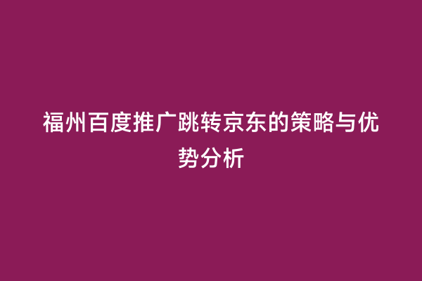 福州百度推广跳转京东的策略与优势分析
