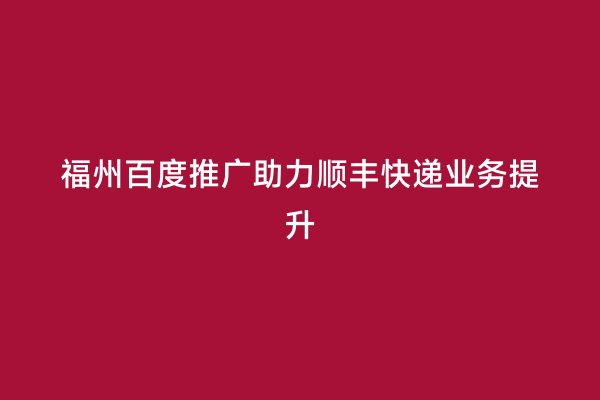 福州百度推广助力顺丰快递业务提升