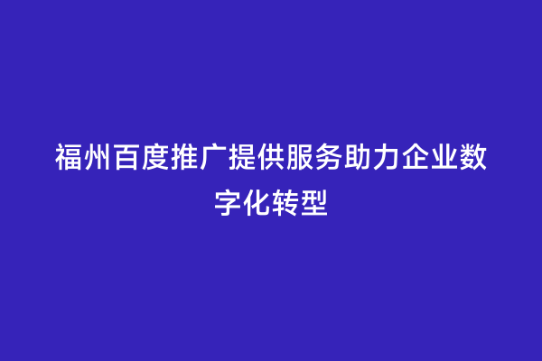 福州百度推广提供服务助力企业数字化转型