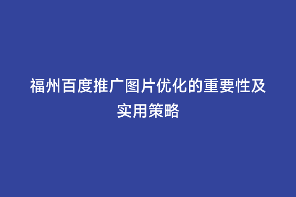 福州百度推广图片优化的重要性及实用策略