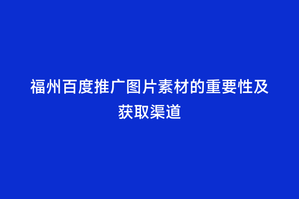 福州百度推广图片素材的重要性及获取渠道