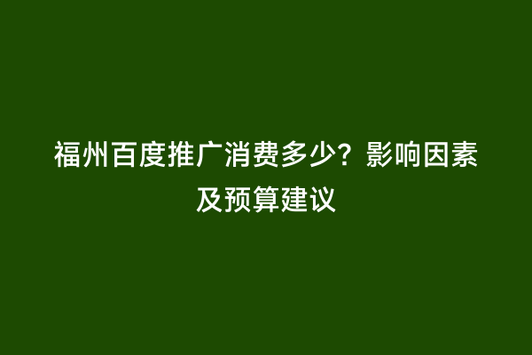 福州百度推广消费多少？影响因素及预算建议