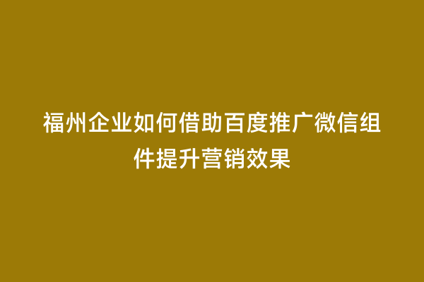 福州企业如何借助百度推广微信组件提升营销效果