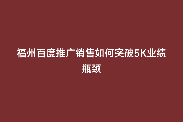 福州百度推广销售如何突破5K业绩瓶颈