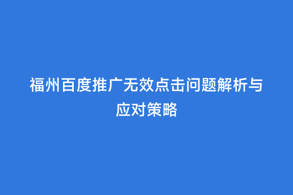 福州百度推广无效点击问题解析与应对策略