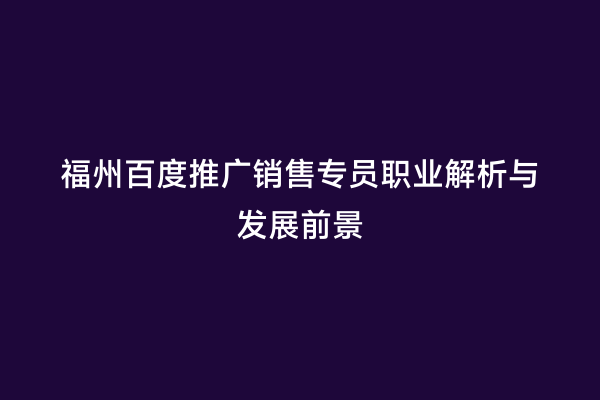 福州百度推广销售专员职业解析与发展前景