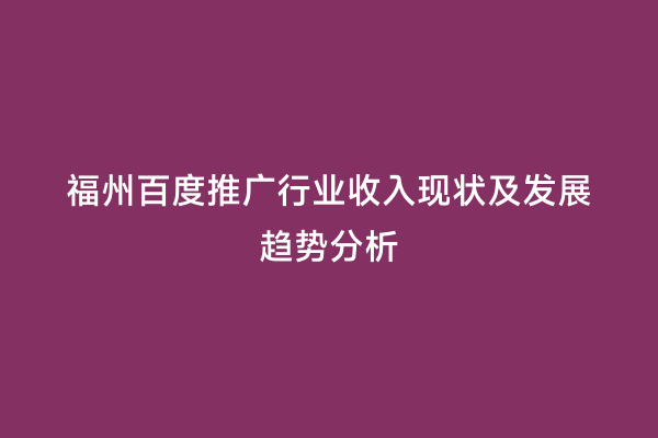 福州百度推广行业收入现状及发展趋势分析