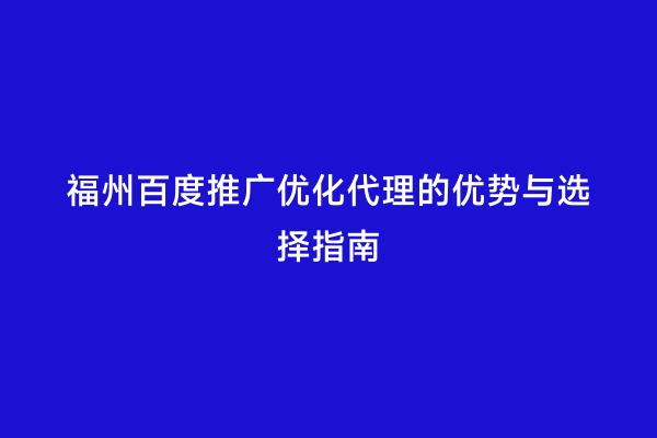 福州百度推广优化代理的优势与选择指南