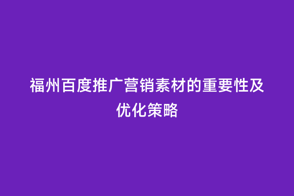 福州百度推广营销素材的重要性及优化策略