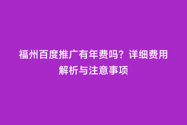 福州百度推广有年费吗？详细费用解析与注意事项